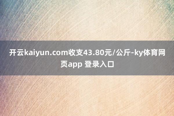 开云kaiyun.com收支43.80元/公斤-ky体育网页app 登录入口
