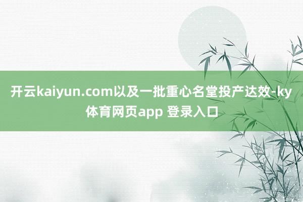 开云kaiyun.com以及一批重心名堂投产达效-ky体育网页app 登录入口
