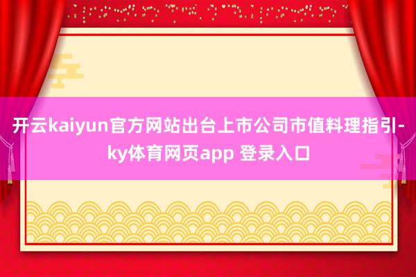 开云kaiyun官方网站出台上市公司市值料理指引-ky体育网页app 登录入口