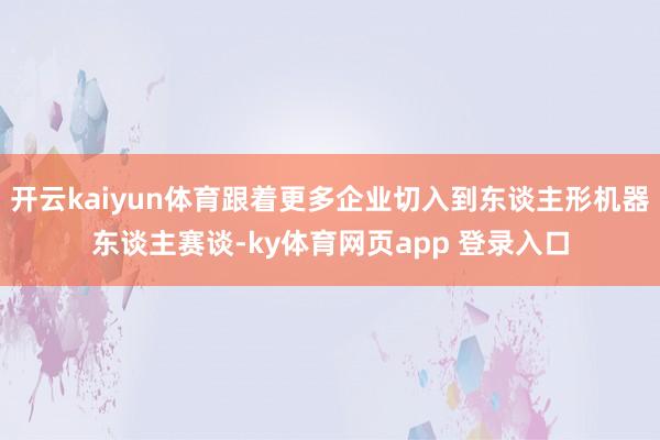 开云kaiyun体育跟着更多企业切入到东谈主形机器东谈主赛谈-ky体育网页app 登录入口
