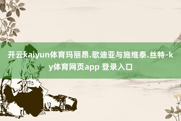 开云kaiyun体育玛丽昂.歌迪亚与施维泰.丝特-ky体育网页app 登录入口