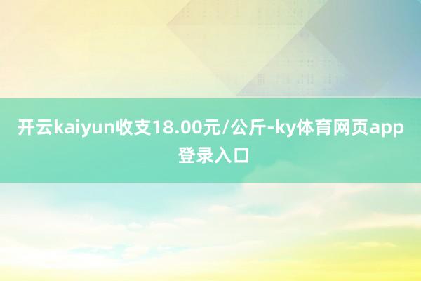 开云kaiyun收支18.00元/公斤-ky体育网页app 登录入口
