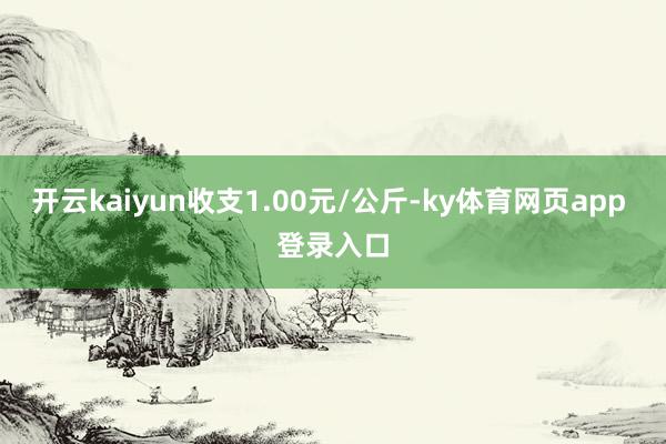 开云kaiyun收支1.00元/公斤-ky体育网页app 登录入口