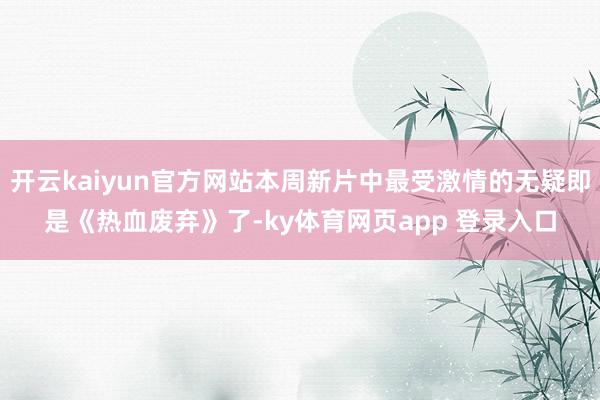 开云kaiyun官方网站本周新片中最受激情的无疑即是《热血废弃》了-ky体育网页app 登录入口