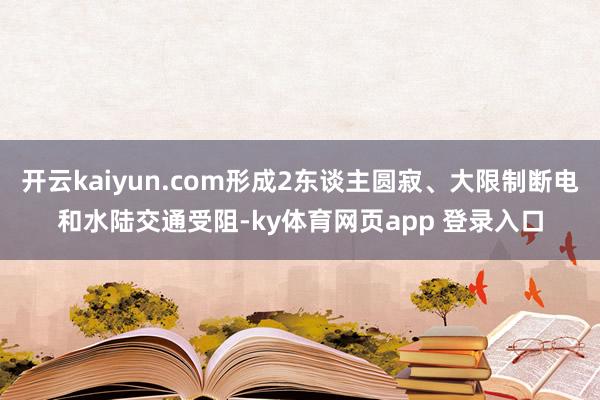 开云kaiyun.com形成2东谈主圆寂、大限制断电和水陆交通受阻-ky体育网页app 登录入口