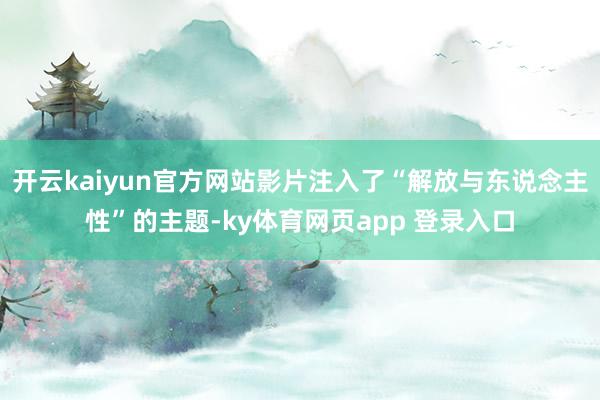 开云kaiyun官方网站影片注入了“解放与东说念主性”的主题-ky体育网页app 登录入口