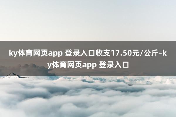 ky体育网页app 登录入口收支17.50元/公斤-ky体育网页app 登录入口