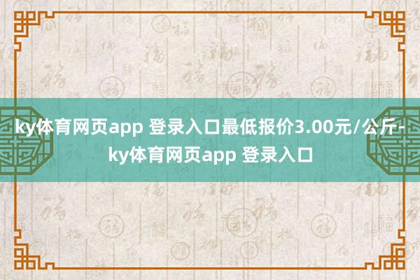 ky体育网页app 登录入口最低报价3.00元/公斤-ky体育网页app 登录入口