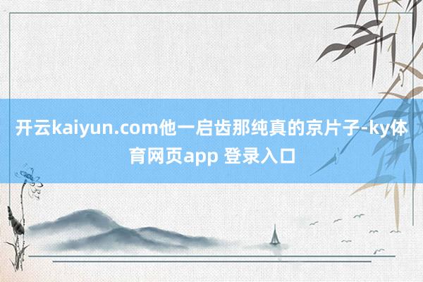 开云kaiyun.com他一启齿那纯真的京片子-ky体育网页app 登录入口