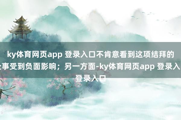 ky体育网页app 登录入口不肯意看到这项结拜的处事受到负面影响；另一方面-ky体育网页app 登录入口