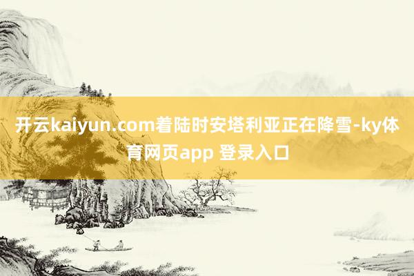 开云kaiyun.com着陆时安塔利亚正在降雪-ky体育网页app 登录入口