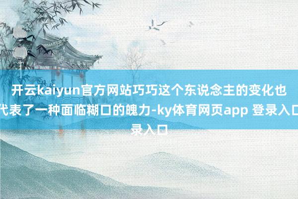 开云kaiyun官方网站巧巧这个东说念主的变化也代表了一种面临糊口的魄力-ky体育网页app 登录入口