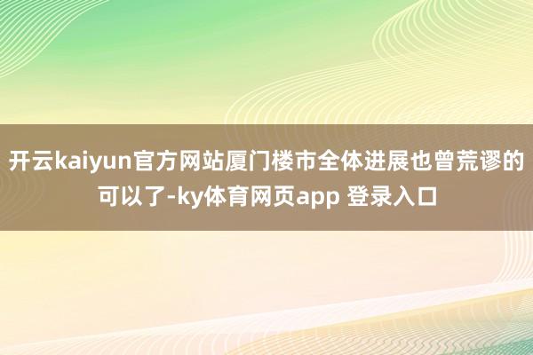 开云kaiyun官方网站厦门楼市全体进展也曾荒谬的可以了-ky体育网页app 登录入口