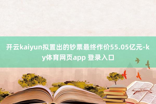 开云kaiyun拟置出的钞票最终作价55.05亿元-ky体育网页app 登录入口