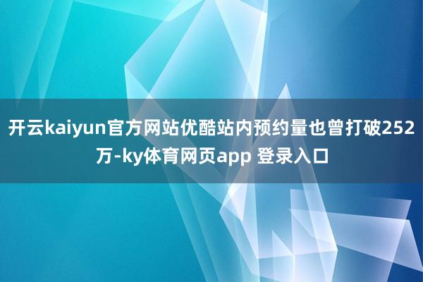 开云kaiyun官方网站优酷站内预约量也曾打破252万-ky体育网页app 登录入口