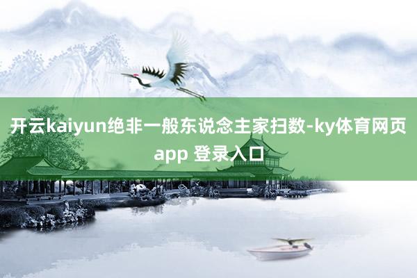 开云kaiyun绝非一般东说念主家扫数-ky体育网页app 登录入口