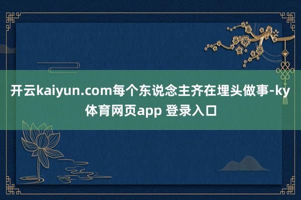 开云kaiyun.com每个东说念主齐在埋头做事-ky体育网页app 登录入口