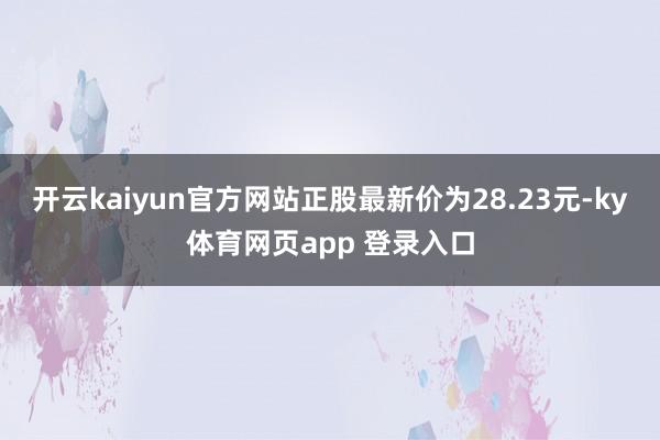 开云kaiyun官方网站正股最新价为28.23元-ky体育网页app 登录入口