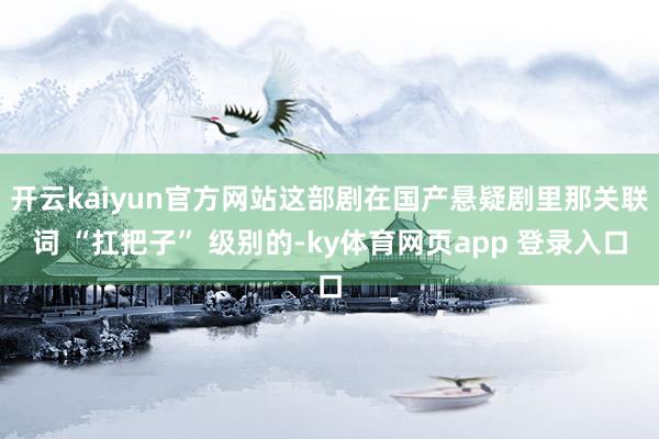 开云kaiyun官方网站这部剧在国产悬疑剧里那关联词 “扛把子” 级别的-ky体育网页app 登录入口