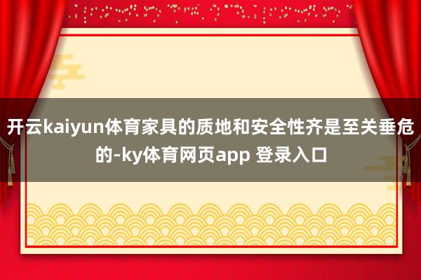 开云kaiyun体育家具的质地和安全性齐是至关垂危的-ky体育网页app 登录入口