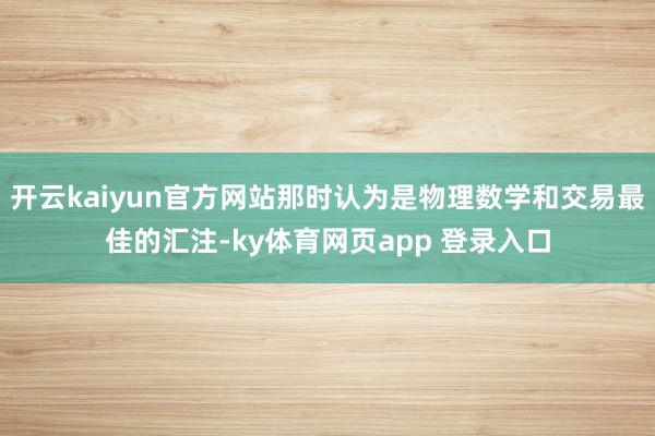 开云kaiyun官方网站那时认为是物理数学和交易最佳的汇注-ky体育网页app 登录入口