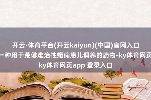 开云·体育平台(开云kaiyun)(中国)官网入口登录氯巴占是一种用于荒僻难治性癫痫患儿调养的药物-ky体育网页app 登录入口