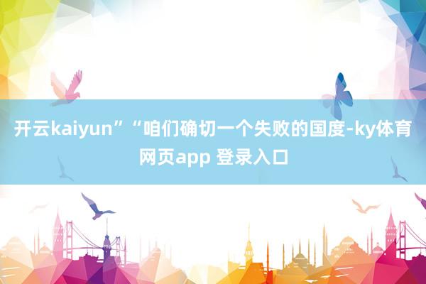 开云kaiyun”“咱们确切一个失败的国度-ky体育网页app 登录入口