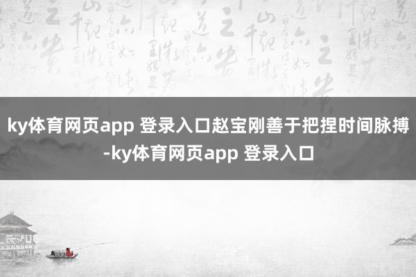 ky体育网页app 登录入口赵宝刚善于把捏时间脉搏-ky体育网页app 登录入口