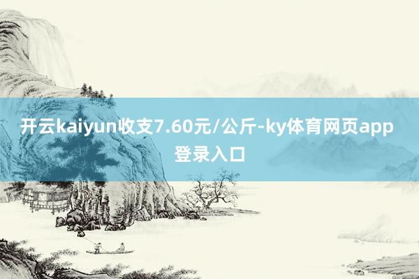 开云kaiyun收支7.60元/公斤-ky体育网页app 登录入口