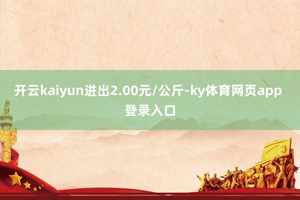 开云kaiyun进出2.00元/公斤-ky体育网页app 登录入口