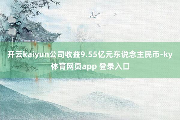 开云kaiyun公司收益9.55亿元东说念主民币-ky体育网页app 登录入口