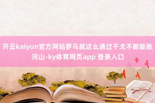 开云kaiyun官方网站罗马就这么通过干戈不断膨胀河山-ky体育网页app 登录入口
