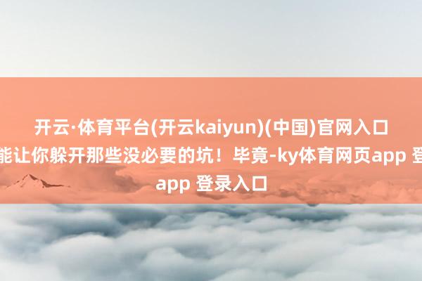 开云·体育平台(开云kaiyun)(中国)官网入口登录还能让你躲开那些没必要的坑！毕竟-ky体育网页app 登录入口
