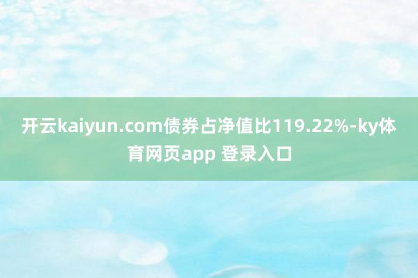 开云kaiyun.com债券占净值比119.22%-ky体育网页app 登录入口