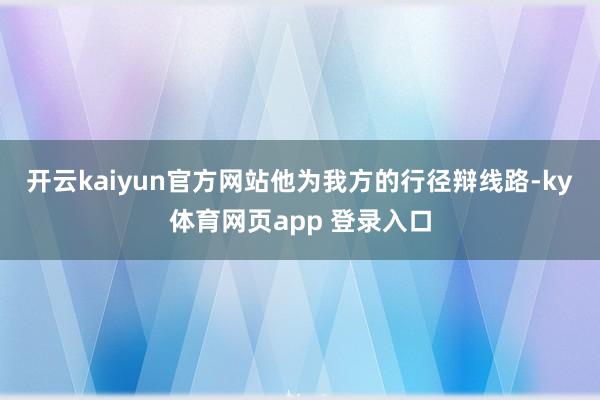 开云kaiyun官方网站　　他为我方的行径辩线路-ky体育网页app 登录入口