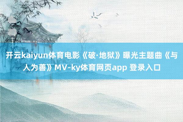 开云kaiyun体育电影《破·地狱》曝光主题曲《与人为善》MV-ky体育网页app 登录入口