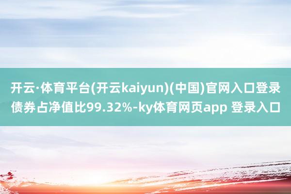 开云·体育平台(开云kaiyun)(中国)官网入口登录债券占净值比99.32%-ky体育网页app 登录入口