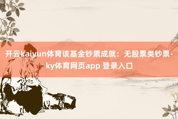 开云kaiyun体育该基金钞票成就:无股票类钞票-ky体育网页app 登录入口