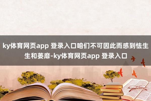 ky体育网页app 登录入口咱们不可因此而感到怯生生和萎靡-ky体育网页app 登录入口