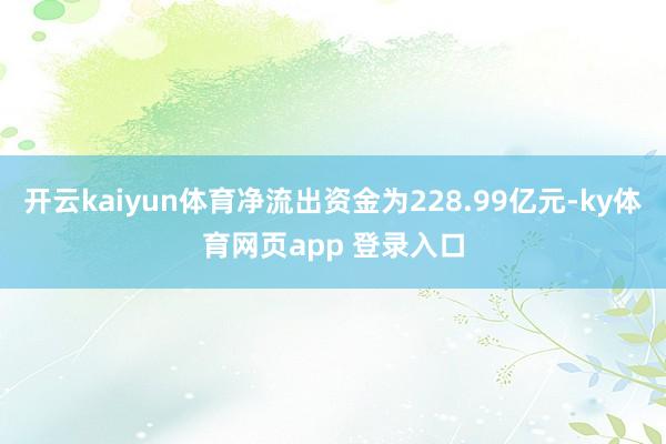 开云kaiyun体育净流出资金为228.99亿元-ky体育网页app 登录入口