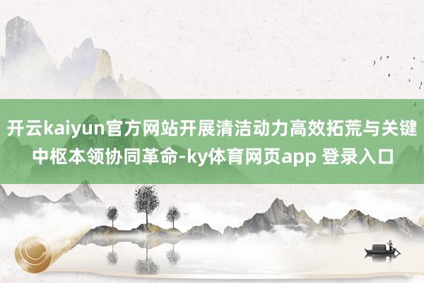 开云kaiyun官方网站开展清洁动力高效拓荒与关键中枢本领协同革命-ky体育网页app 登录入口