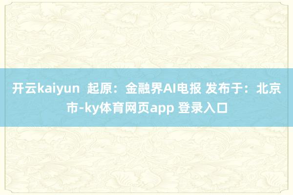 开云kaiyun  起原：金融界AI电报 发布于：北京市-ky体育网页app 登录入口