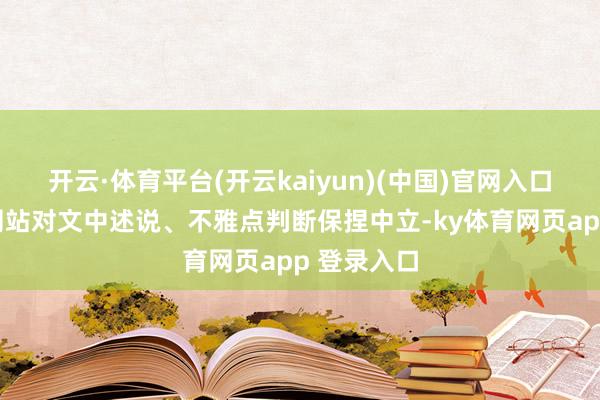 开云·体育平台(开云kaiyun)(中国)官网入口登录和讯网站对文中述说、不雅点判断保捏中立-ky体育网页app 登录入口