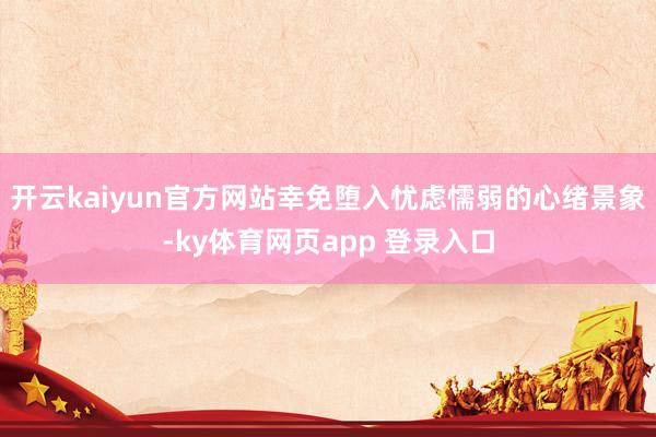 开云kaiyun官方网站幸免堕入忧虑懦弱的心绪景象-ky体育网页app 登录入口