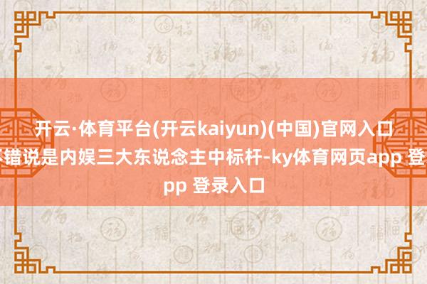 开云·体育平台(开云kaiyun)(中国)官网入口登录不错说是内娱三大东说念主中标杆-ky体育网页app 登录入口