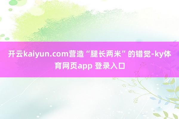 开云kaiyun.com营造“腿长两米”的错觉-ky体育网页app 登录入口