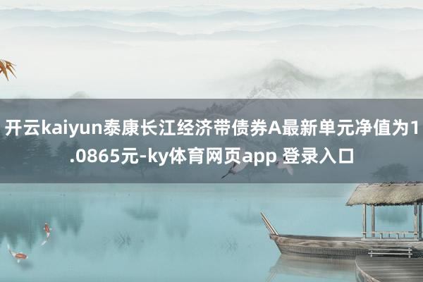 开云kaiyun泰康长江经济带债券A最新单元净值为1.0865元-ky体育网页app 登录入口