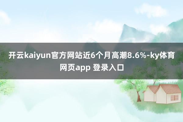 开云kaiyun官方网站近6个月高潮8.6%-ky体育网页app 登录入口