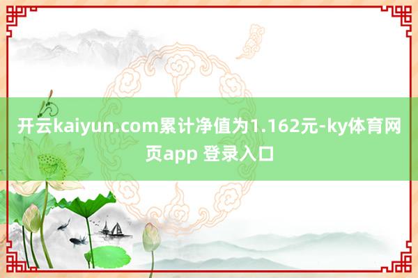 开云kaiyun.com累计净值为1.162元-ky体育网页app 登录入口