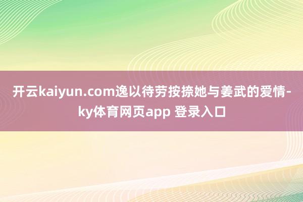 开云kaiyun.com逸以待劳按捺她与姜武的爱情-ky体育网页app 登录入口